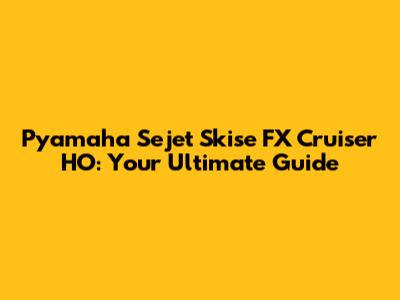 Pyamaha Sejet Skise FX Cruiser HO: Your Ultimate Guide