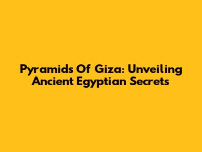 Pyramids Of Giza: Unveiling Ancient Egyptian Secrets