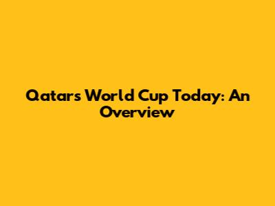 Qatar's World Cup Today: An Overview