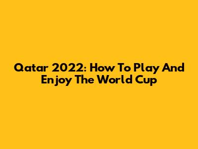 Qatar 2022: How To Play And Enjoy The World Cup