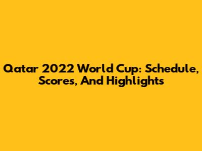Qatar 2022 World Cup: Schedule, Scores, And Highlights
