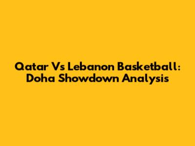 Qatar Vs Lebanon Basketball: Doha Showdown Analysis