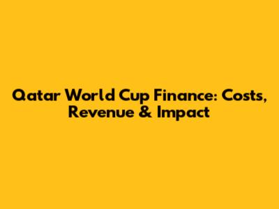Qatar World Cup Finance: Costs, Revenue & Impact