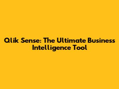 Qlik Sense: The Ultimate Business Intelligence Tool