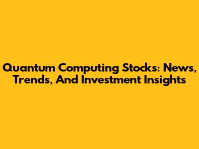 Quantum Computing Stocks: News, Trends, And Investment Insights