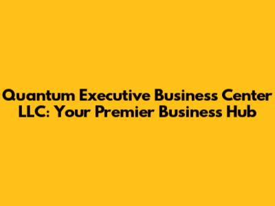 Quantum Executive Business Center LLC: Your Premier Business Hub