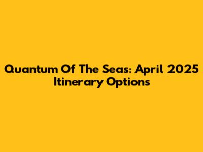 Quantum Of The Seas: April 2025 Itinerary Options