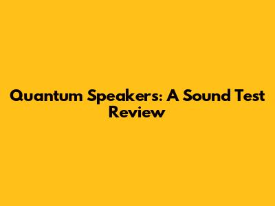 Quantum Speakers: A Sound Test Review