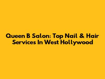Queen B Salon: Top Nail & Hair Services In West Hollywood