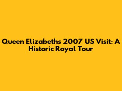 Queen Elizabeth's 2007 US Visit: A Historic Royal Tour