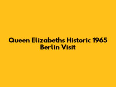 Queen Elizabeth's Historic 1965 Berlin Visit