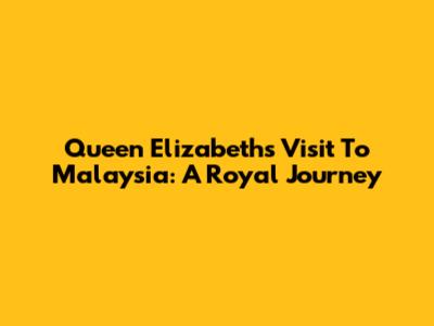 Queen Elizabeth's Visit To Malaysia: A Royal Journey