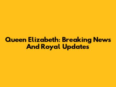 Queen Elizabeth: Breaking News And Royal Updates