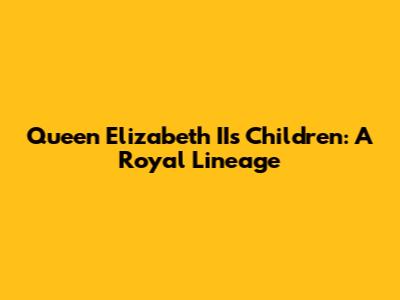 Queen Elizabeth II's Children: A Royal Lineage