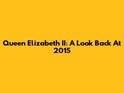 Queen Elizabeth II: A Look Back At 2015