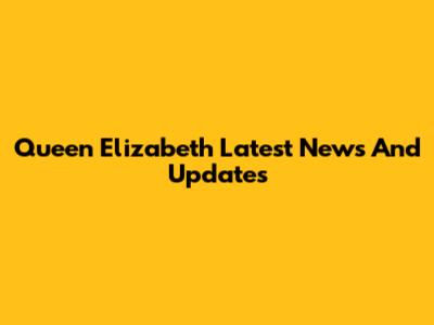 Queen Elizabeth Latest News And Updates