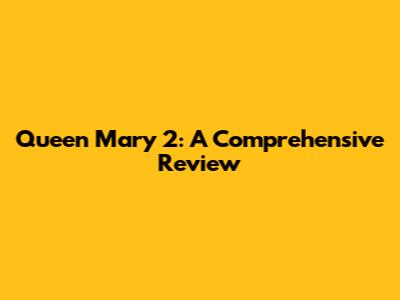 Queen Mary 2: A Comprehensive Review