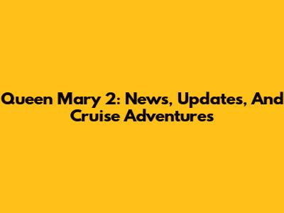 Queen Mary 2: News, Updates, And Cruise Adventures