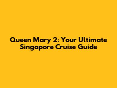 Queen Mary 2: Your Ultimate Singapore Cruise Guide