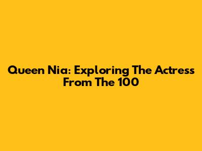 Queen Nia: Exploring The Actress From The 100
