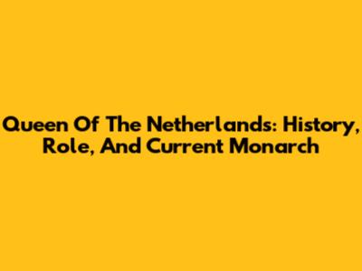 Queen Of The Netherlands: History, Role, And Current Monarch