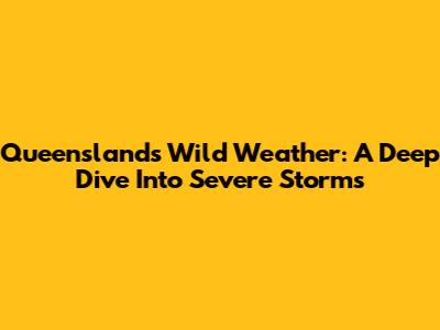 Queensland's Wild Weather: A Deep Dive Into Severe Storms