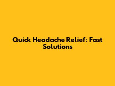 Quick Headache Relief: Fast Solutions