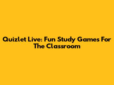 Quizlet Live: Fun Study Games For The Classroom