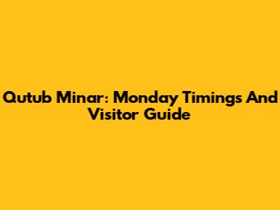 Qutub Minar: Monday Timings And Visitor Guide