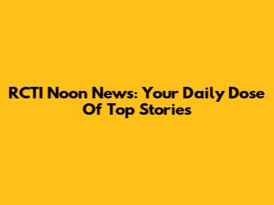 RCTI Noon News: Your Daily Dose Of Top Stories
