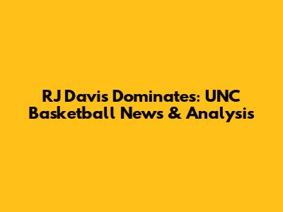 RJ Davis Dominates: UNC Basketball News & Analysis