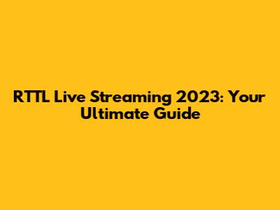 RTTL Live Streaming 2023: Your Ultimate Guide