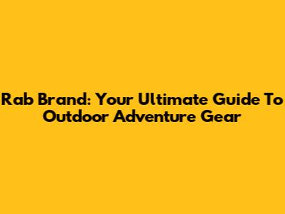 Rab Brand: Your Ultimate Guide To Outdoor Adventure Gear