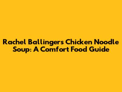 Rachel Ballinger's Chicken Noodle Soup: A Comfort Food Guide