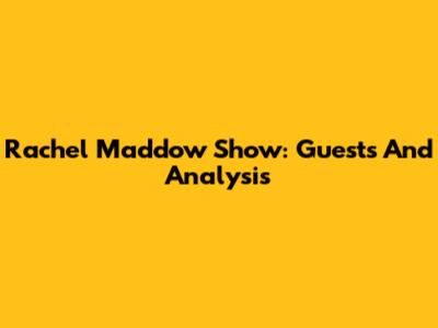 Rachel Maddow Show: Guests And Analysis