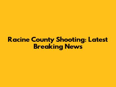 Racine County Shooting: Latest Breaking News