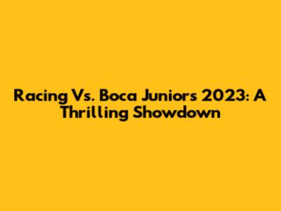 Racing Vs. Boca Juniors 2023: A Thrilling Showdown