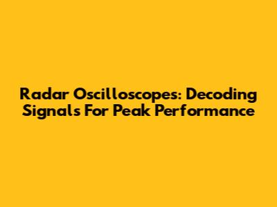 Radar Oscilloscopes: Decoding Signals For Peak Performance