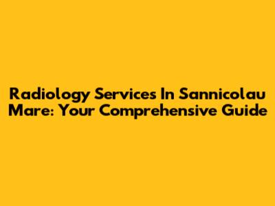 Radiology Services In Sannicolau Mare: Your Comprehensive Guide