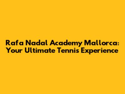 Rafa Nadal Academy Mallorca: Your Ultimate Tennis Experience