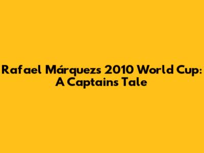 Rafael Márquez's 2010 World Cup: A Captain's Tale