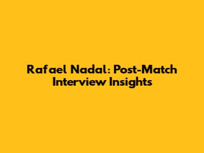 Rafael Nadal: Post-Match Interview Insights