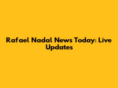 Rafael Nadal News Today: Live Updates