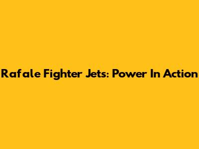 Rafale Fighter Jets: Power In Action
