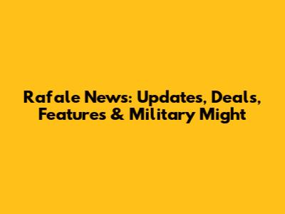 Rafale News: Updates, Deals, Features & Military Might