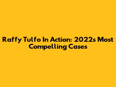 Raffy Tulfo In Action: 2022's Most Compelling Cases