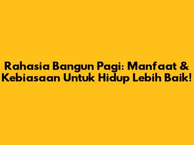 Rahasia Bangun Pagi: Manfaat & Kebiasaan Untuk Hidup Lebih Baik!