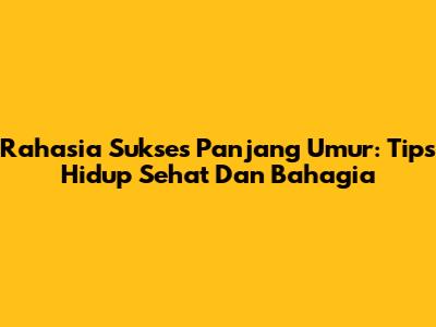 Rahasia Sukses Panjang Umur: Tips Hidup Sehat Dan Bahagia