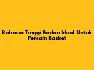Rahasia Tinggi Badan Ideal Untuk Pemain Basket