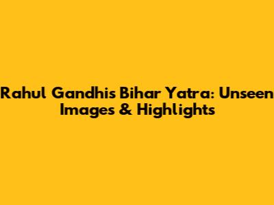 Rahul Gandhi's Bihar Yatra: Unseen Images & Highlights
